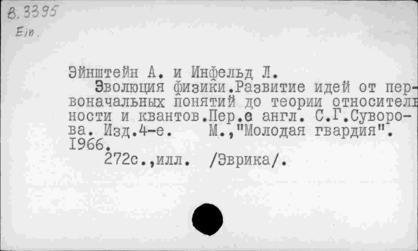 ﻿6.33^
Эйнштейн А. и Инфельд Л.
Эволюция физики.Развитие идей от пер' воначальных понятий до теории относител: ности и квантов.Пер.е англ. С.Г.Суворо-19бб^ЗД’^"'е* М. »"Молодая гвардия".
272с.,илл. /Эврика/.